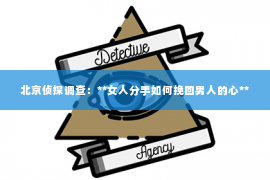 北京侦探调查：**女人分手如何挽回男人的心**