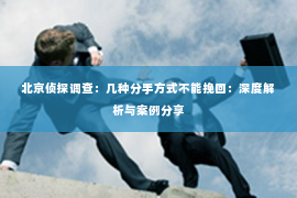 北京侦探调查：几种分手方式不能挽回：深度解析与案例分享