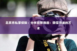 北京市私家侦探：分手后想挽回：微信沟通的艺术