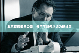 北京侦探调查公司：分手了如何以退为进挽回