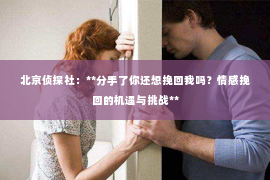 北京侦探社：**分手了你还想挽回我吗？情感挽回的机遇与挑战**