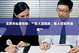 北京市私家侦探：**女人出轨后，男人该如何挽回**