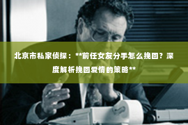 北京市私家侦探：**前任女友分手怎么挽回？深度解析挽回爱情的策略**
