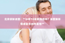 北京侦探调查：**分手10年能挽回吗？深度解析情感复合的可能性**