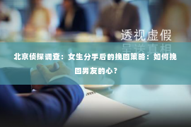 北京侦探调查：女生分手后的挽回策略：如何挽回男友的心？