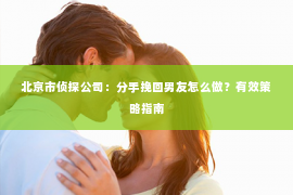 北京市侦探公司：分手挽回男友怎么做？有效策略指南