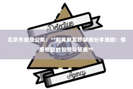 北京市调查公司：**和男朋友吵架闹分手挽回：情感修复的智慧与策略**