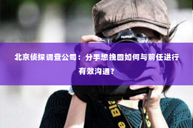 北京侦探调查公司：分手想挽回如何与前任进行有效沟通？