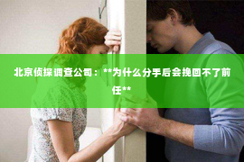 北京侦探调查公司：**为什么分手后会挽回不了前任**