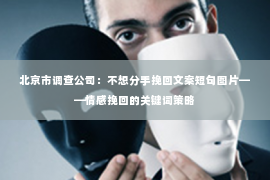 北京市调查公司：不想分手挽回文案短句图片——情感挽回的关键词策略