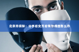 北京市侦探：分手后女方后悔想挽回怎么办