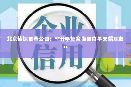 北京侦探调查公司：**分手复合挽回白羊天蝎朋友**