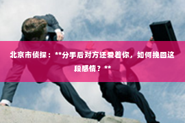 北京市侦探：**分手后对方还爱着你，如何挽回这段感情？**