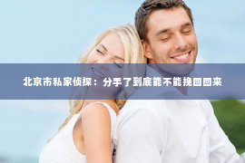 北京市私家侦探：分手了到底能不能挽回回来