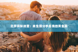 北京侦探调查：男生提分手后挽回黄金期