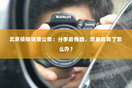 北京侦探调查公司：分手后挽回，想要放弃了怎么办？
