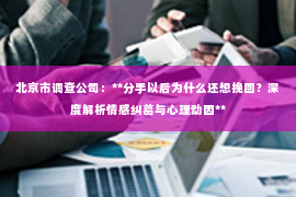 北京市调查公司：**分手以后为什么还想挽回？深度解析情感纠葛与心理动因**
