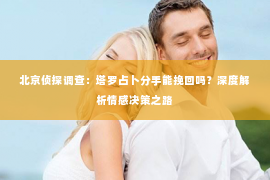 北京侦探调查：塔罗占卜分手能挽回吗？深度解析情感决策之路