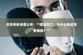 北京侦探调查公司：**他出轨了，为什么我还想要挽回？**