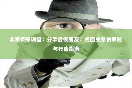 北京侦探调查：分手后做朋友：挽回关系的策略与行动指南