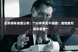 北京侦探调查公司：**分手决定不挽回：理性面对，成长自我**