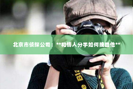 北京市侦探公司：**和情人分手如何挽回他**