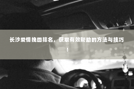 长沙爱情挽回排名，获取有效帮助的方法与技巧！