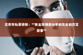 北京市私家侦探：**男主想挽回分手的女主的古言故事**