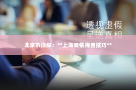 北京市侦探：**上海爱情挽回技巧**