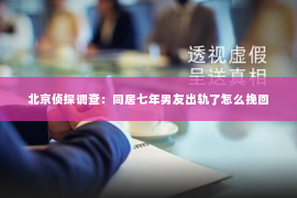 北京侦探调查：同居七年男友出轨了怎么挽回