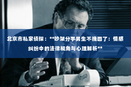 北京市私家侦探：**吵架分手男生不挽回了：情感纠纷中的法律视角与心理解析**