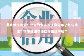 北京侦探调查：**因为太喜欢注定分手了怎么挽回？情感挽回攻略助你重建幸福**
