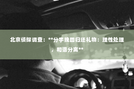 北京侦探调查：**分手挽回归还礼物：理性处理，和谐分离**