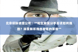 北京侦探调查公司：**和女朋友分手后该如何挽回？深度解析挽回爱情的策略**