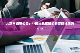 北京市调查公司：**因出轨离婚的老婆能挽回吗？**