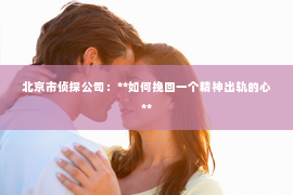 北京市侦探公司：**如何挽回一个精神出轨的心**
