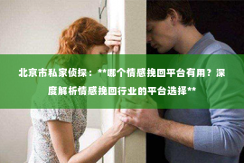 北京市私家侦探：**哪个情感挽回平台有用？深度解析情感挽回行业的平台选择**