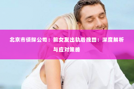 北京市侦探公司：前女友出轨后挽回：深度解析与应对策略