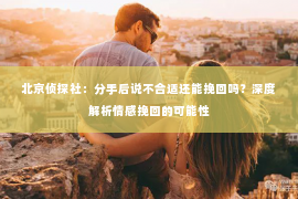 北京侦探社：分手后说不合适还能挽回吗？深度解析情感挽回的可能性