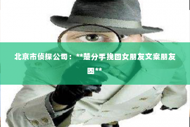 北京市侦探公司：**楚分手挽回女朋友文案朋友圈**