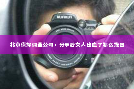 北京侦探调查公司：分手后女人出血了怎么挽回
