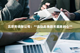 北京市侦探公司：**出轨后挽回天蝎男的心**