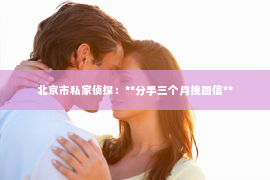 北京市私家侦探：**分手三个月挽回信**