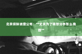 北京侦探调查公司：**丈夫为了钱想分手怎么挽回**