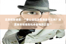 北京侦探调查：**老公出轨还能挽回小三吗？深度解析婚姻危机中的挽回之道**