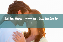 北京市调查公司：**分手3年了怎么挽回女朋友**