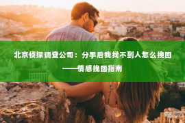 北京侦探调查公司：分手后我找不到人怎么挽回——情感挽回指南