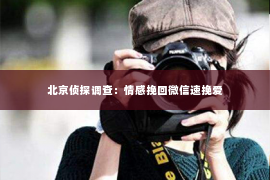 北京侦探调查：情感挽回微信速挽爱