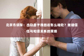 北京市侦探：出轨妻子挽回后怎么相处？重建信任与和谐关系的策略