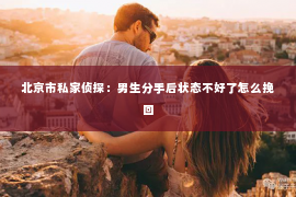 北京市私家侦探：男生分手后状态不好了怎么挽回